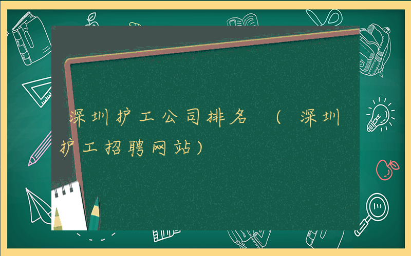 深圳护工公司排名 (深圳护工招聘网站)